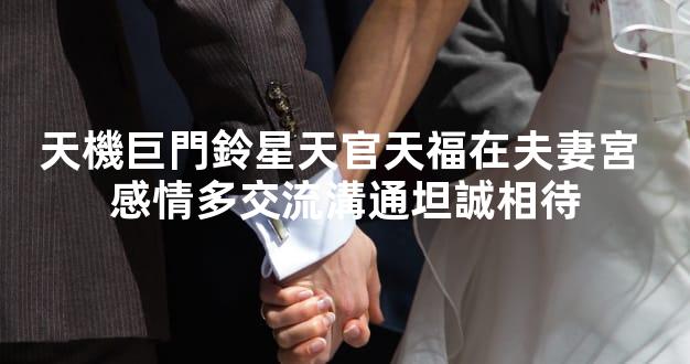 天機巨門鈴星天官天福在夫妻宮 感情多交流溝通坦誠相待